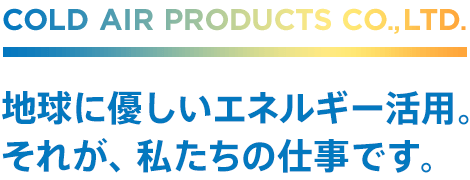 COLD AIR PRODUCTS CO.,LTD. 地球に優しいエネルギー活用。それが、私たちの仕事です。